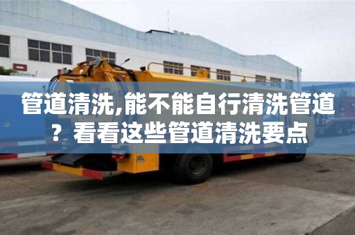 管道清洗,能不能自行清洗管道？看看這些管道清洗要點