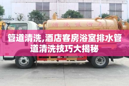 管道清洗,酒店客房浴室排水管道清洗技巧大揭秘