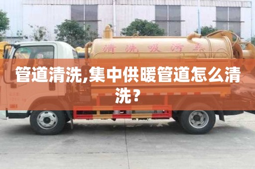管道清洗,集中供暖管道怎么清洗？