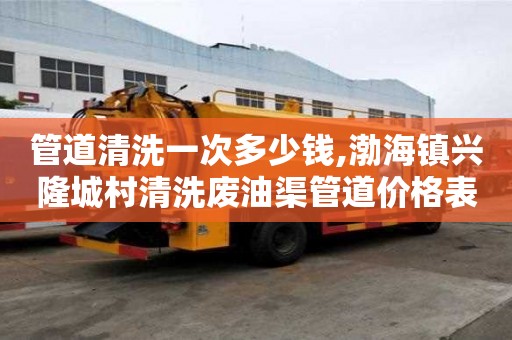 管道清洗一次多少錢,渤海鎮興隆城村清洗廢油渠管道價格表