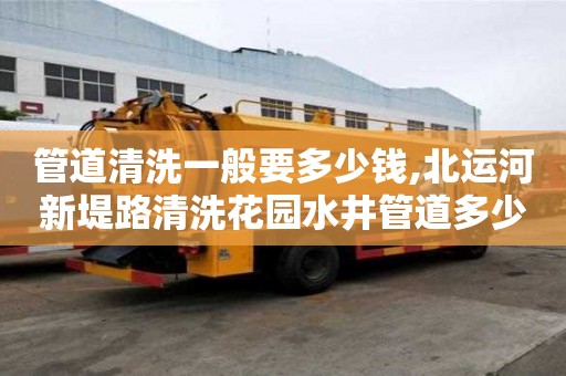 管道清洗一般要多少錢,北運(yùn)河新堤路清洗花園水井管道多少錢電話