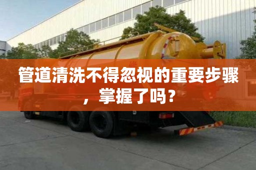 管道清洗不得忽視的重要步驟，掌握了嗎？