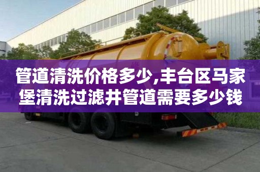 管道清洗價格多少,豐臺區(qū)馬家堡清洗過濾井管道需要多少錢