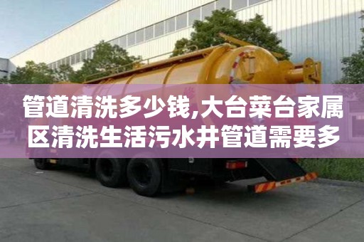 管道清洗多少錢,大臺菜臺家屬區清洗生活污水井管道需要多少錢