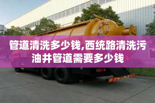 管道清洗多少錢,西統(tǒng)路清洗污油井管道需要多少錢