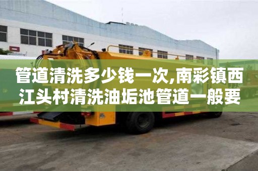 管道清洗多少錢一次,南彩鎮西江頭村清洗油垢池管道一般要多少錢