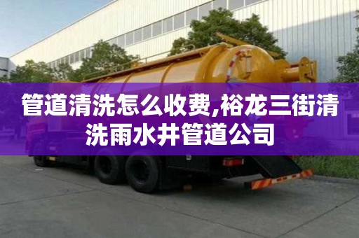 管道清洗怎么收費,裕龍三街清洗雨水井管道公司