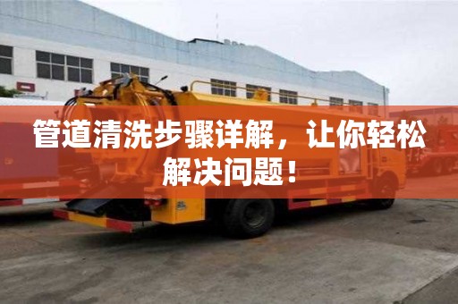 管道清洗步驟詳解,讓你輕松解決問題! 管道清洗步驟詳解,讓你輕松解決問題!