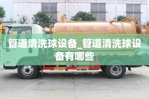 管道清洗球設(shè)備_管道清洗球設(shè)備有哪些