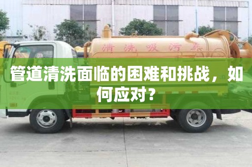 管道清洗面臨的困難和挑戰，如何應對？