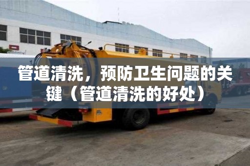 管道清洗，預防衛生問題的關鍵（管道清洗的好處）