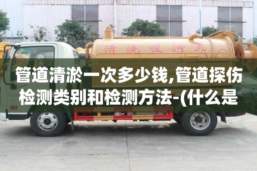 管道清淤一次多少錢,管道探傷檢測類別和檢測方法-(什么是管道探傷檢測)