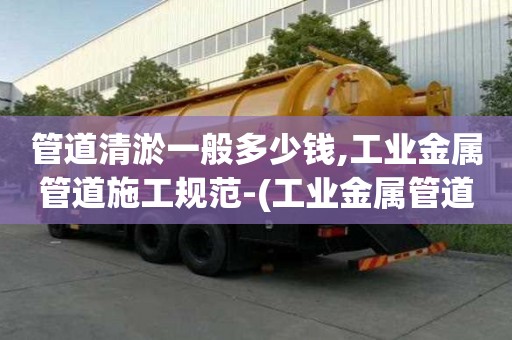 管道清淤一般多少錢,工業(yè)金屬管道施工規(guī)范-(工業(yè)金屬管道施工規(guī)范50235)