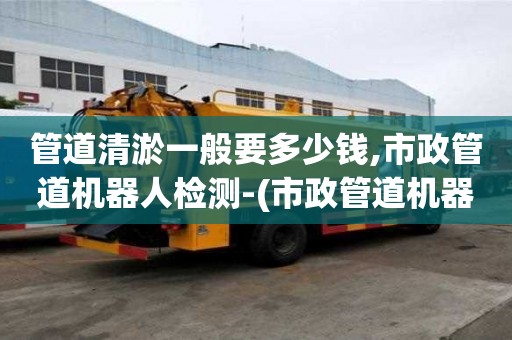 管道清淤一般要多少錢,市政管道機器人檢測-(市政管道機器人檢測會查管道的直度嗎)