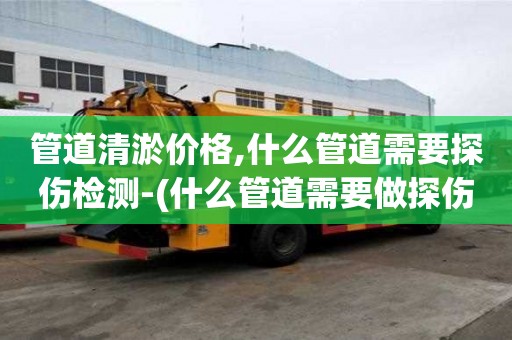管道清淤價格,什么管道需要探傷檢測-(什么管道需要做探傷)