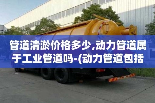 管道清淤價格多少,動力管道屬于工業管道嗎-(動力管道包括哪些)