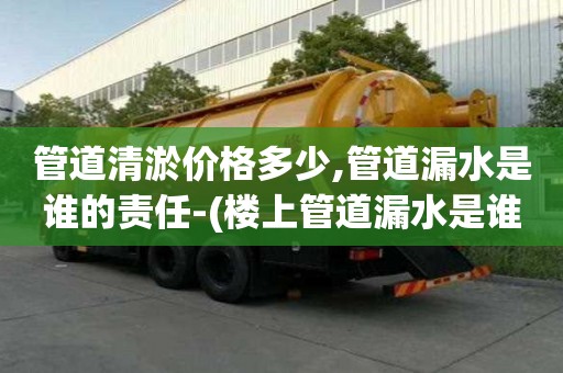 管道清淤價(jià)格多少,管道漏水是誰(shuí)的責(zé)任-(樓上管道漏水是誰(shuí)的責(zé)任)