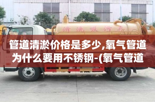 管道清淤價格是多少,氧氣管道為什么要用不銹鋼-(氧氣管道為什么不能用不銹鋼)