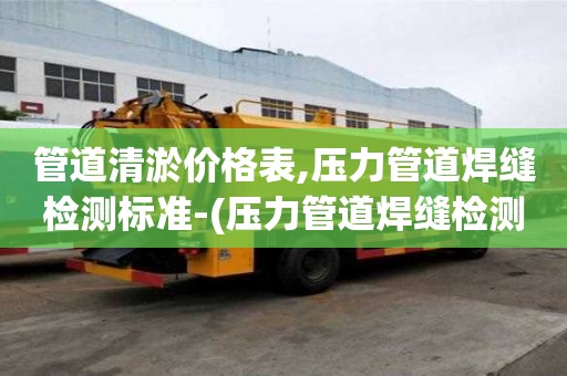 管道清淤價格表,壓力管道焊縫檢測標準-(壓力管道焊縫檢測方法)