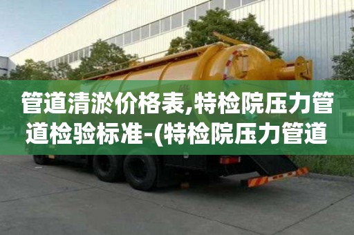 管道清淤價格表,特檢院壓力管道檢驗標準-(特檢院壓力管道監檢范圍)