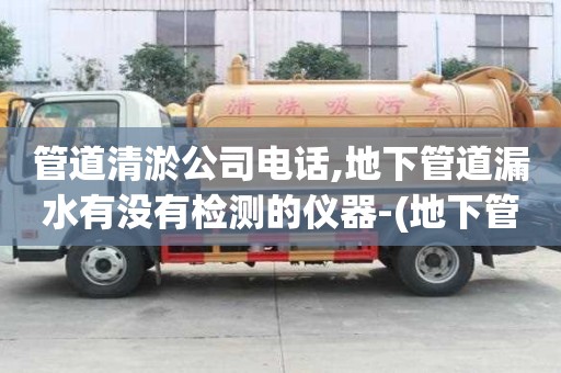 管道清淤公司電話,地下管道漏水有沒有檢測的儀器-(地下管道漏水有沒有檢測的儀器可以查到)