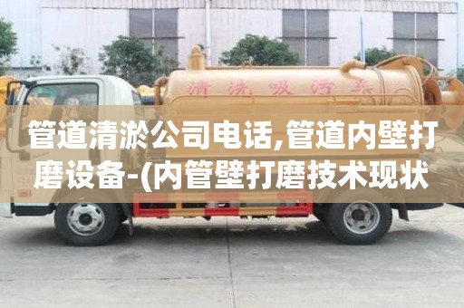 管道清淤公司電話,管道內壁打磨設備-(內管壁打磨技術現狀)