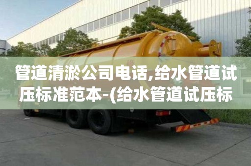 管道清淤公司電話,給水管道試壓標準范本-(給水管道試壓標準規范)