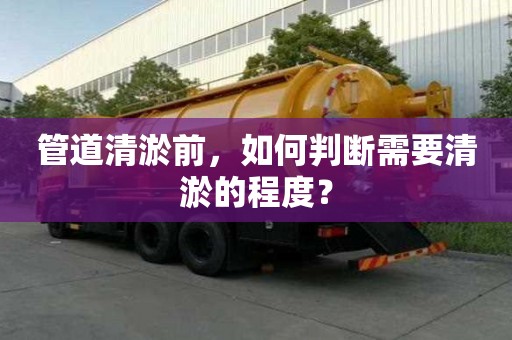 管道清淤前，如何判斷需要清淤的程度？
