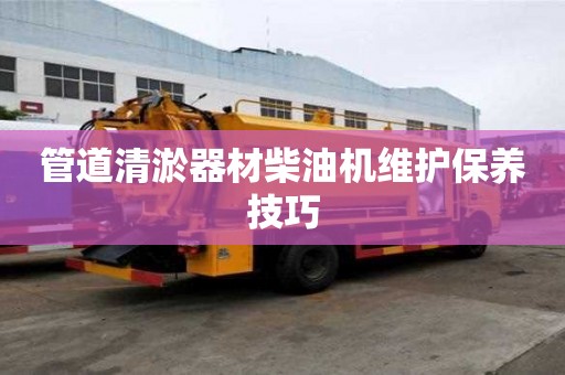 管道清淤器材柴油機(jī)維護(hù)保養(yǎng)技巧