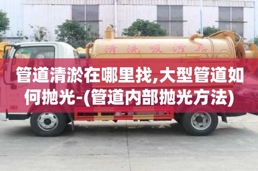 管道清淤在哪里找,大型管道如何拋光-(管道內部拋光方法)