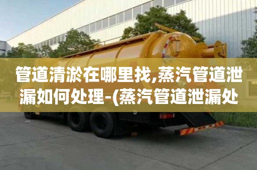 管道清淤在哪里找,蒸汽管道泄漏如何處理-(蒸汽管道泄漏處理方案)