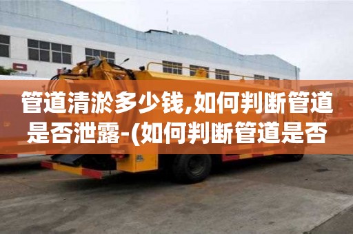 管道清淤多少錢,如何判斷管道是否泄露-(如何判斷管道是否泄漏)