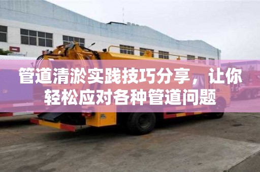 管道清淤實踐技巧分享，讓你輕松應對各種管道問題