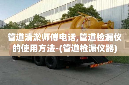 管道清淤師傅電話,管道檢漏儀的使用方法-(管道檢漏儀器)