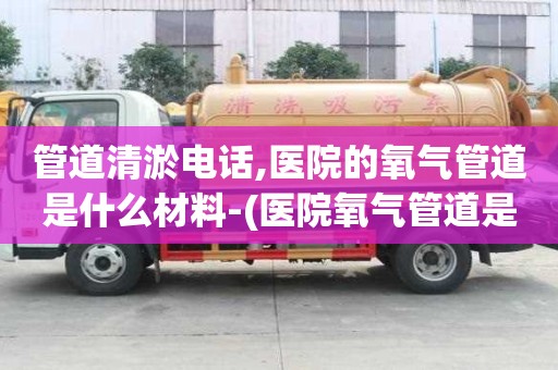 管道清淤電話,醫院的氧氣管道是什么材料-(醫院氧氣管道是什么材質)