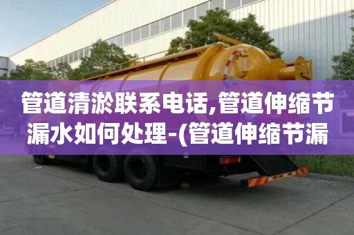 管道清淤聯系電話,管道伸縮節漏水如何處理-(管道伸縮節漏水原因)