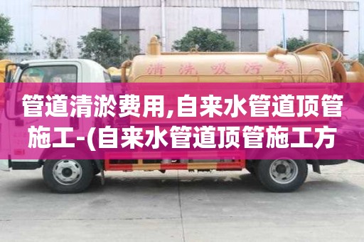 管道清淤費用,自來水管道頂管施工-(自來水管道頂管施工方案)