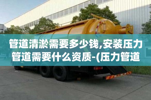 管道清淤需要多少錢,安裝壓力管道需要什么資質-(壓力管道安裝資質辦理流程)