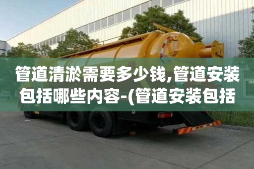 管道清淤需要多少錢,管道安裝包括哪些內容-(管道安裝包括以下工作內容)