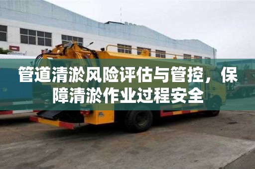 管道清淤風險評估與管控，保障清淤作業(yè)過程安全