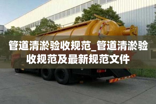 管道清淤驗收規范_管道清淤驗收規范及最新規范文件