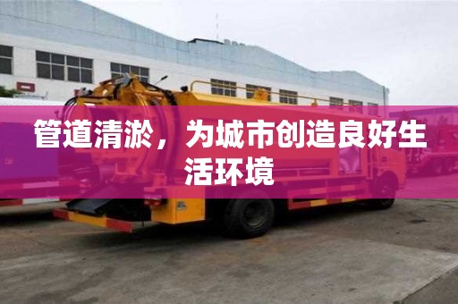 管道清淤，為城市創(chuàng)造良好生活環(huán)境