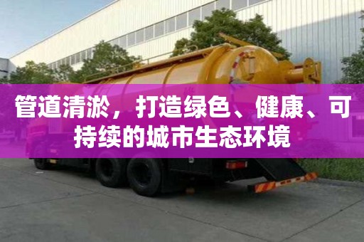 管道清淤，打造綠色、健康、可持續(xù)的城市生態(tài)環(huán)境