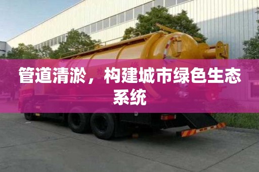 管道清淤，構(gòu)建城市綠色生態(tài)系統(tǒng)