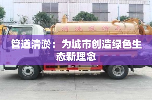 管道清淤：為城市創(chuàng)造綠色生態(tài)新理念