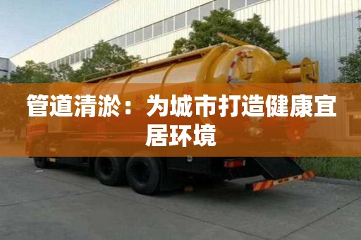 管道清淤：為城市打造健康宜居環境