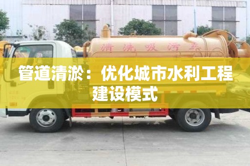 管道清淤：優(yōu)化城市水利工程建設(shè)模式