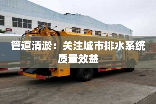 管道清淤：關(guān)注城市排水系統(tǒng)質(zhì)量效益