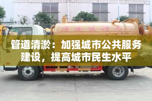 管道清淤：加強城市公共服務建設，提高城市民生水平