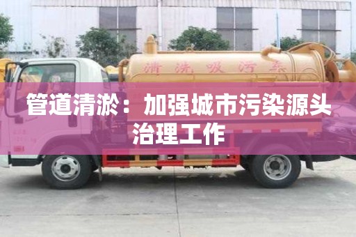 管道清淤：加強(qiáng)城市污染源頭治理工作